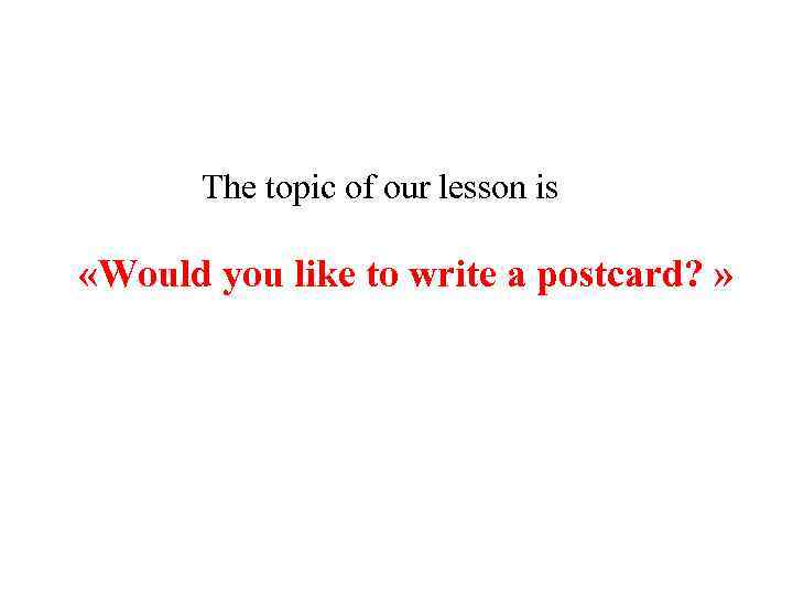 The topic of our lesson is «Would you like to write a postcard? »