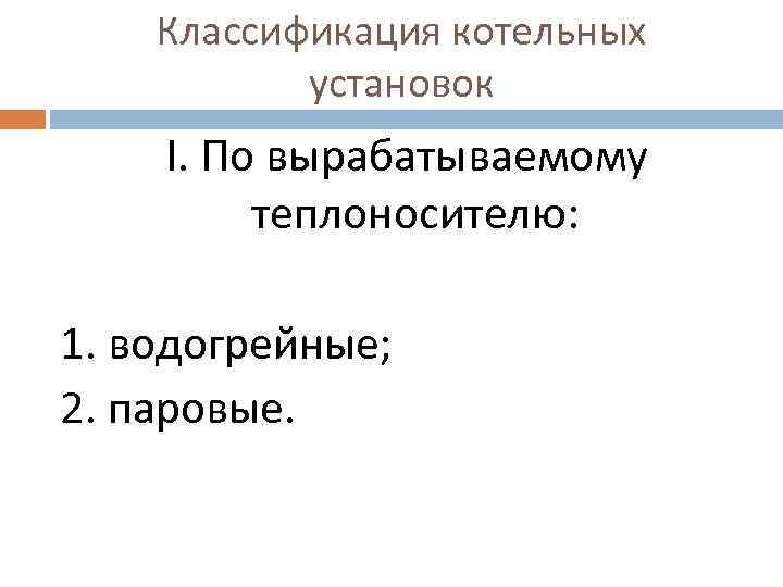 Классификация котельных установок Ӏ. По вырабатываемому теплоносителю: 1. водогрейные; 2. паровые. 