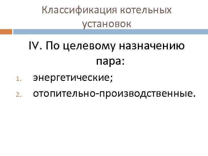 Классификация котельных установок ӀV. По целевому назначению пара: 1. 2. энергетические; отопительно-производственные. 