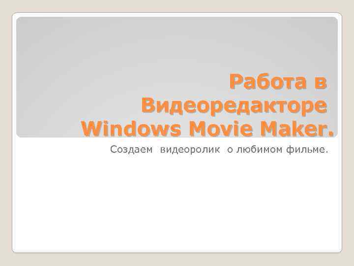 Работа в Видеоредакторе Windows Movie Maker. Создаем видеоролик о любимом фильме. 