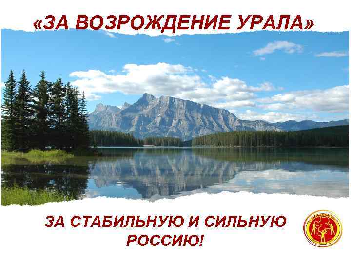  «ЗА ВОЗРОЖДЕНИЕ УРАЛА» ЗА СТАБИЛЬНУЮ И СИЛЬНУЮ РОССИЮ! 
