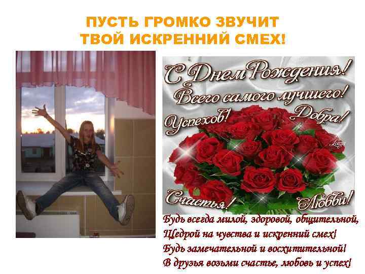 ПУСТЬ ГРОМКО ЗВУЧИТ ТВОЙ ИСКРЕННИЙ СМЕХ! Будь всегда милой, здоровой, общительной, Щедрой на чувства
