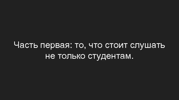 Часть первая: то, что стоит слушать не только студентам. 
