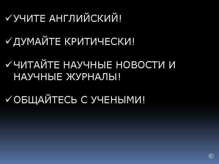 ü УЧИТЕ АНГЛИЙСКИЙ! ü ДУМАЙТЕ КРИТИЧЕСКИ! ü ЧИТАЙТЕ НАУЧНЫЕ НОВОСТИ И НАУЧНЫЕ ЖУРНАЛЫ! ü