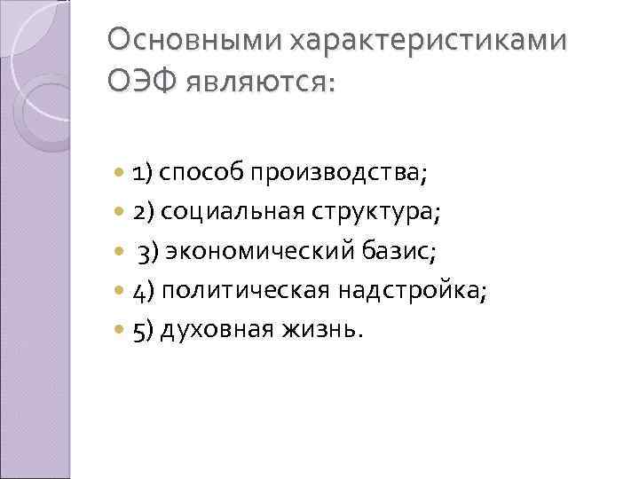 Основными характеристиками ОЭФ являются: 1) способ производства; 2) социальная структура; 3) экономический базис; 4)