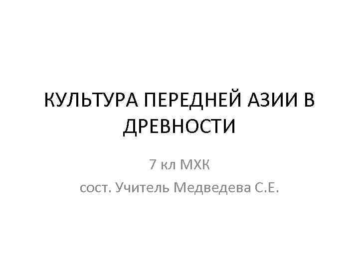 КУЛЬТУРА ПЕРЕДНЕЙ АЗИИ В ДРЕВНОСТИ 7 кл МХК сост. Учитель Медведева С. Е. 