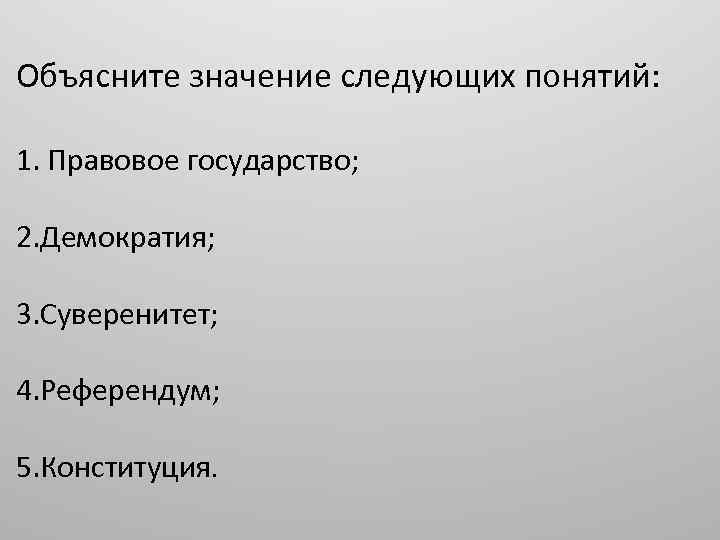 Объясните значение следующих понятий: 1. Правовое государство; 2. Демократия; 3. Суверенитет; 4. Референдум; 5.