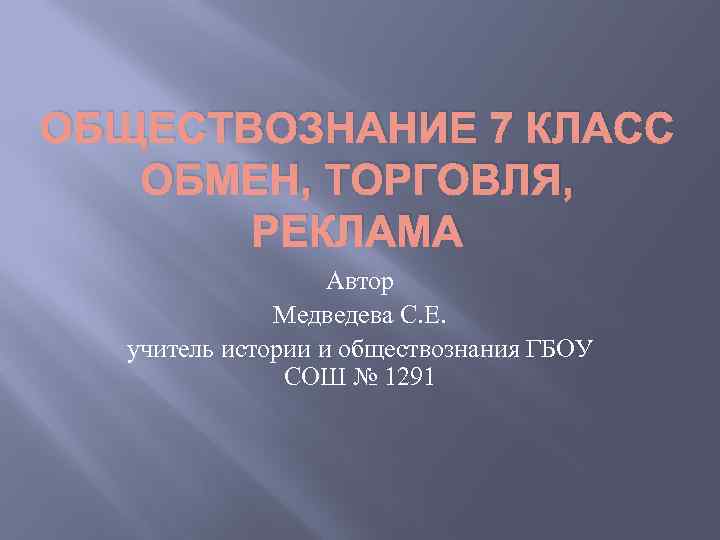 ОБЩЕСТВОЗНАНИЕ 7 КЛАСС ОБМЕН, ТОРГОВЛЯ, РЕКЛАМА Автор Медведева С. Е. учитель истории и обществознания