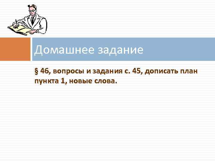 Домашнее задание § 46, вопросы и задания с. 45, дописать план пункта 1, новые