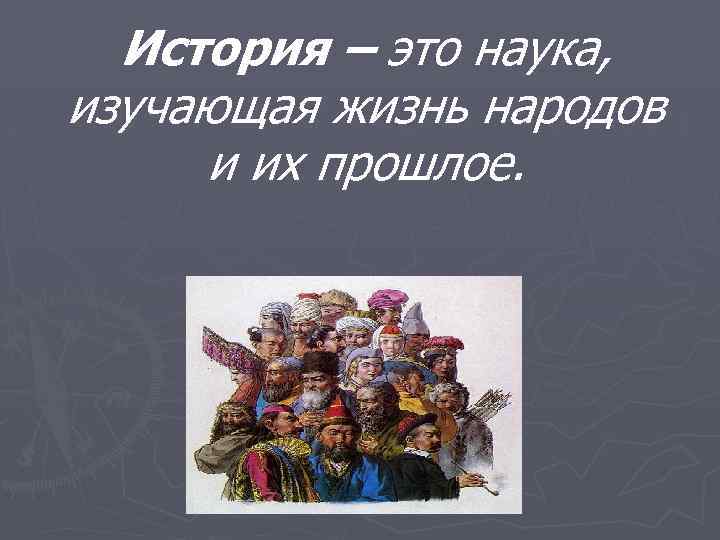 История – это наука, изучающая жизнь народов и их прошлое. 