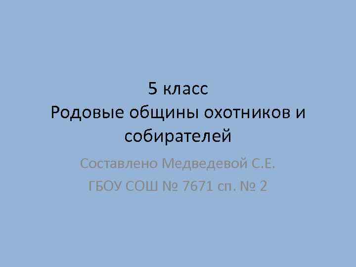 5 класс Родовые общины охотников и собирателей Составлено Медведевой С. Е. ГБОУ СОШ №