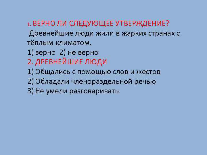 1. ВЕРНО ЛИ СЛЕДУЮЩЕЕ УТВЕРЖДЕНИЕ? Древнейшие люди жили в жарких странах с тёплым климатом.