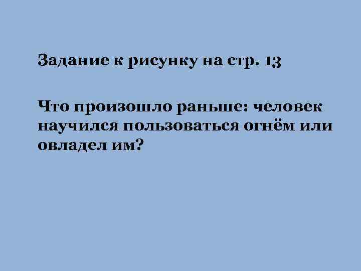 Задание к рисунку на стр. 13 Что произошло раньше: человек научился пользоваться огнём или