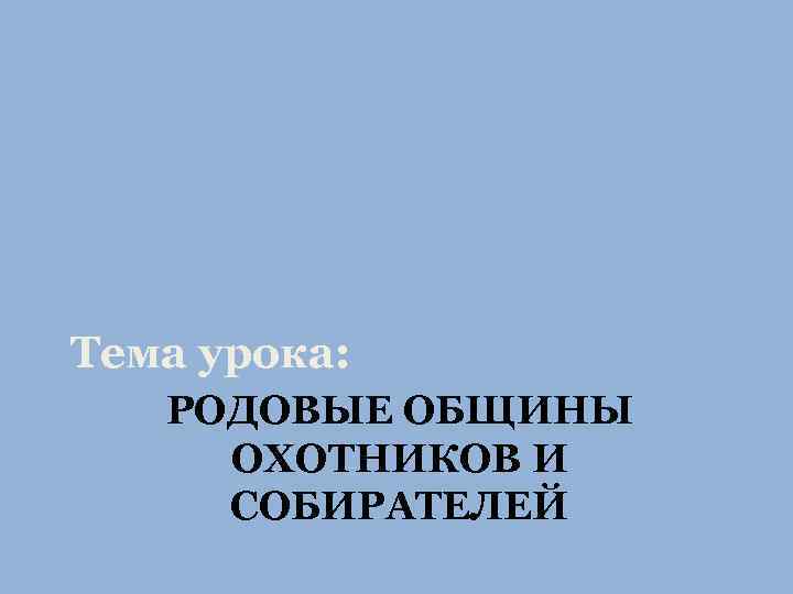 Тема урока: РОДОВЫЕ ОБЩИНЫ ОХОТНИКОВ И СОБИРАТЕЛЕЙ 