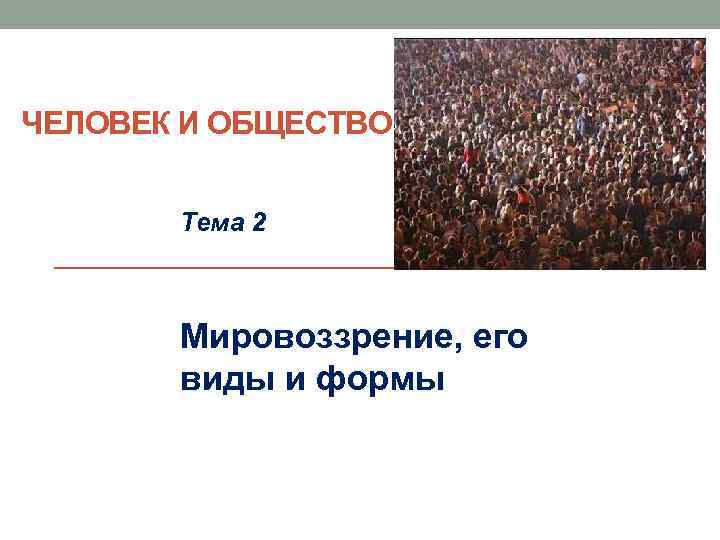 ЧЕЛОВЕК И ОБЩЕСТВО Тема 2 Мировоззрение, его виды и формы 