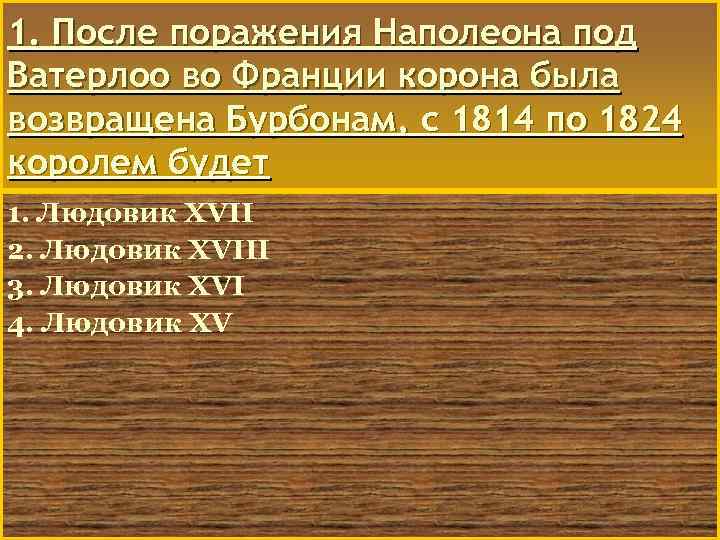1. После поражения Наполеона под Ватерлоо во Франции корона была возвращена Бурбонам, c 1814