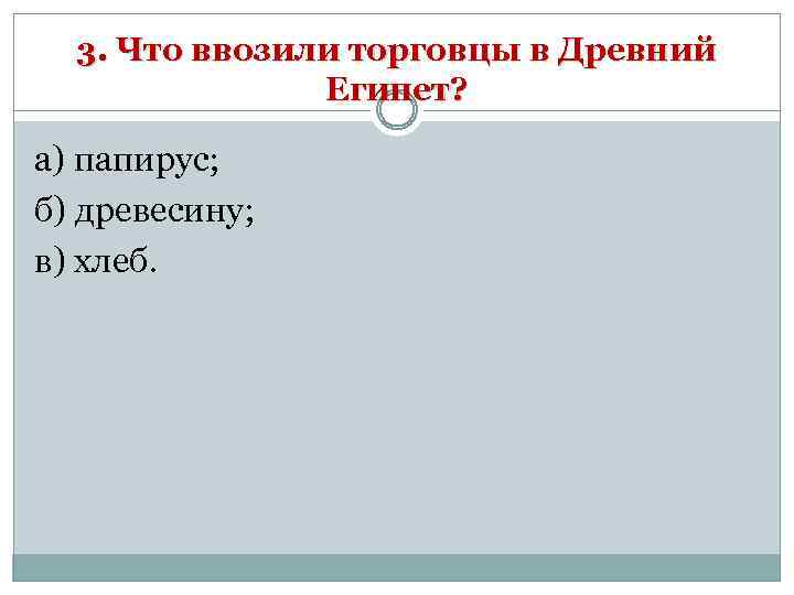 3. Что ввозили торговцы в Древний Египет? а) папирус; б) древесину; в) хлеб. 