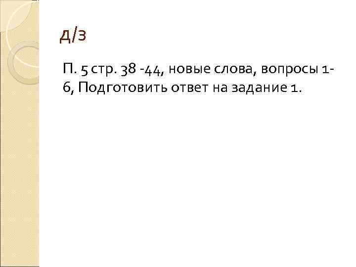 д/з П. 5 стр. 38 -44, новые слова, вопросы 16, Подготовить ответ на задание