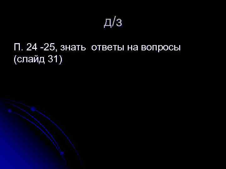 д/з П. 24 -25, знать ответы на вопросы (слайд 31) 