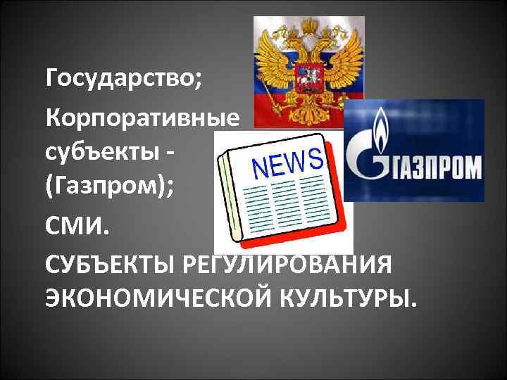 Государство; Корпоративные субъекты (Газпром); СМИ. СУБЪЕКТЫ РЕГУЛИРОВАНИЯ ЭКОНОМИЧЕСКОЙ КУЛЬТУРЫ. 