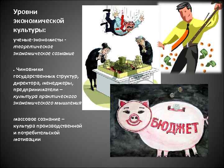 Уровни экономической культуры: ученые-экономисты теоретическое экономическое сознание. Чиновники государственных структур, директора, менеджеры, предприниматели –