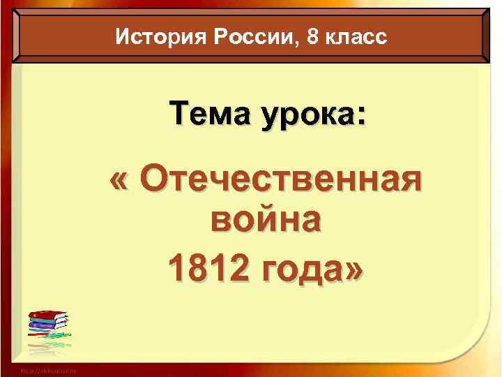 История России, 8 класс Тема урока: « Отечественная война 1812 года» 