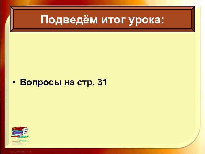 Подведём итог урока: • Вопросы на стр. 31 