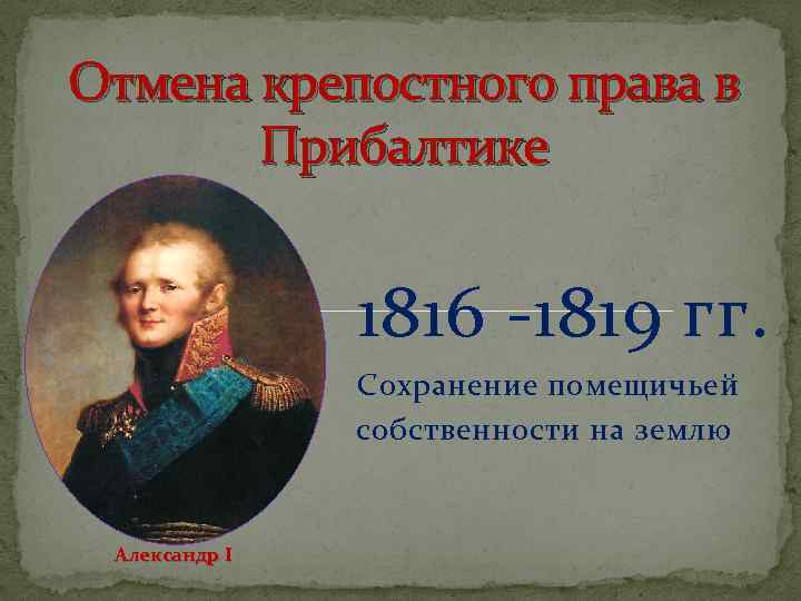 Отмена крепостного права в Прибалтике 1816 -1819 гг. Сохранение помещичьей собственности на землю Александр