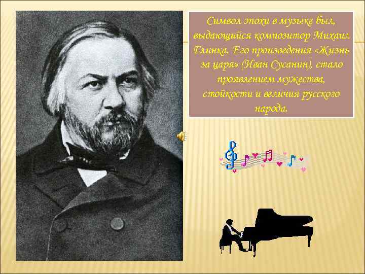Символ эпохи в музыке был, выдающийся композитор Михаил Глинка. Его произведения «Жизнь за царя»