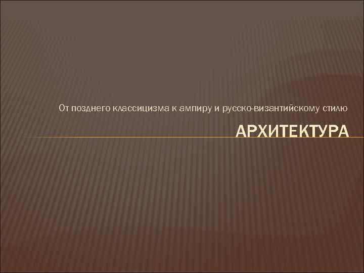 От позднего классицизма к ампиру и русско-византийскому стилю АРХИТЕКТУРА 