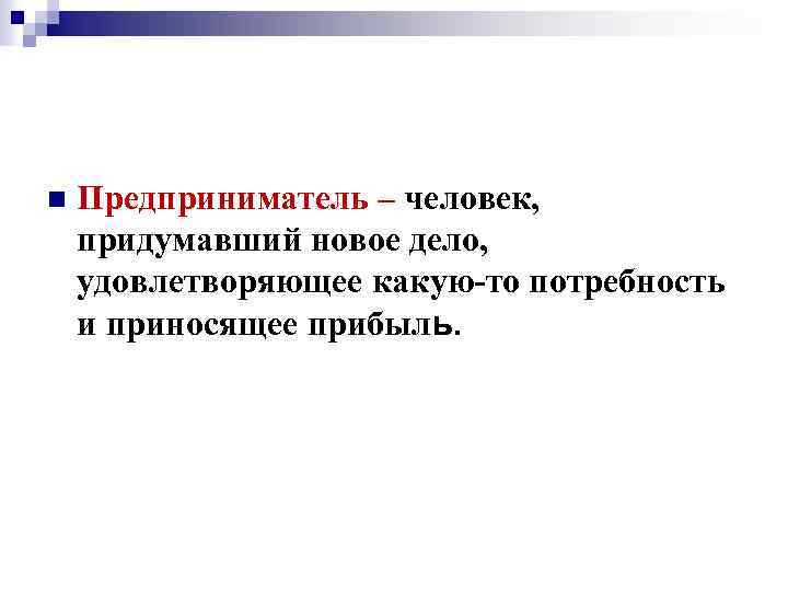 n Предприниматель – человек, придумавший новое дело, удовлетворяющее какую-то потребность и приносящее прибыль. 