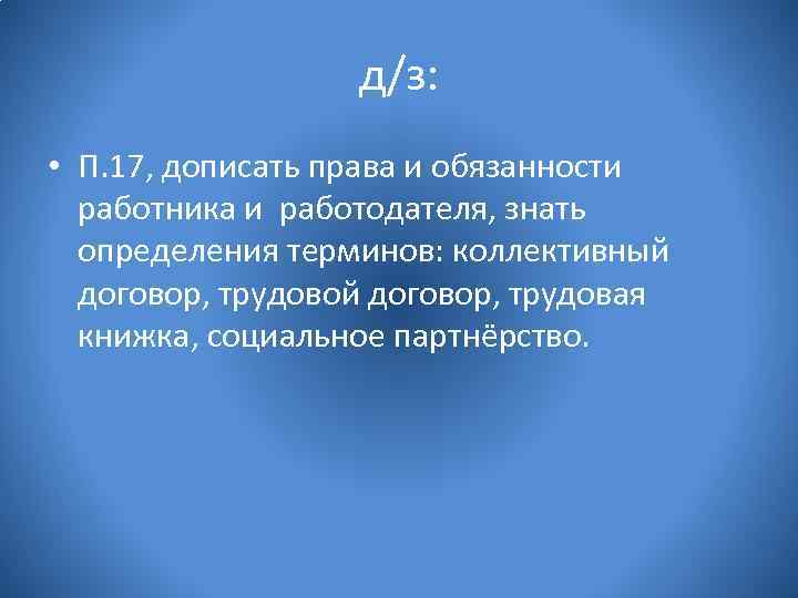 д/з: • П. 17, дописать права и обязанности работника и работодателя, знать определения терминов: