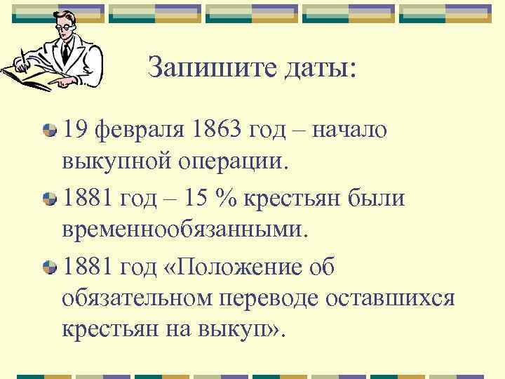Запишите даты: 19 февраля 1863 год – начало выкупной операции. 1881 год – 15