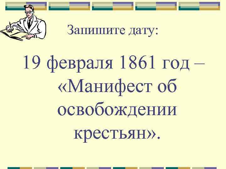 Запишите дату: 19 февраля 1861 год – «Манифест об освобождении крестьян» . 