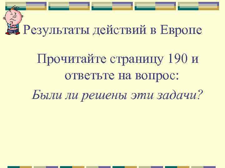 Результаты действий в Европе Прочитайте страницу 190 и ответьте на вопрос: Были ли решены