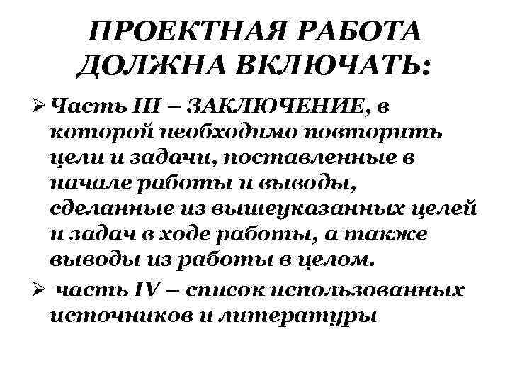 ПРОЕКТНАЯ РАБОТА ДОЛЖНА ВКЛЮЧАТЬ: Ø Часть III – ЗАКЛЮЧЕНИЕ, в которой необходимо повторить цели