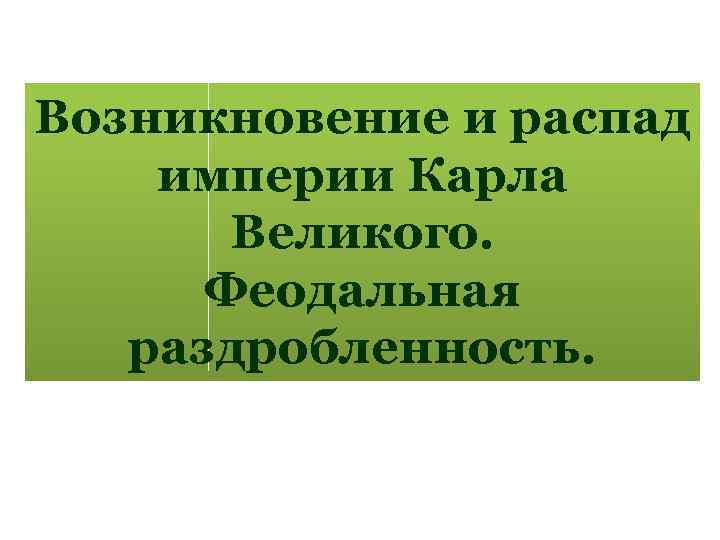 Возникновение и распад империи Карла Великого. Феодальная раздробленность. 