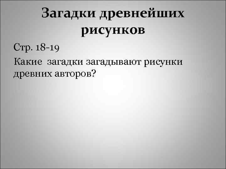Загадки древнейших рисунков Стр. 18 -19 Какие загадки загадывают рисунки древних авторов? 