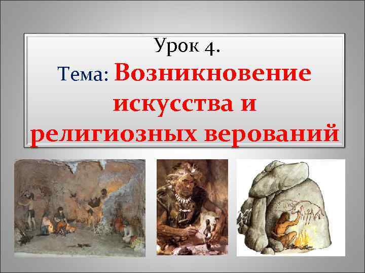 Урок 4. Тема: Возникновение искусства и религиозных верований 
