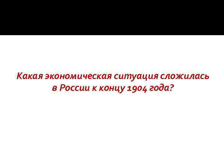 Какая экономическая ситуация сложилась в России к концу 1904 года? 