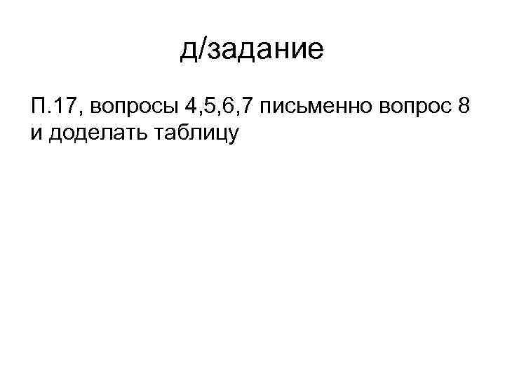 д/задание П. 17, вопросы 4, 5, 6, 7 письменно вопрос 8 и доделать таблицу