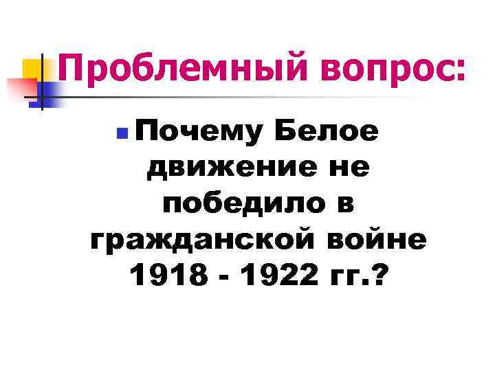 Проблемный вопрос: Почему Белое движение не победило в гражданской войне 1918 - 1922 гг.