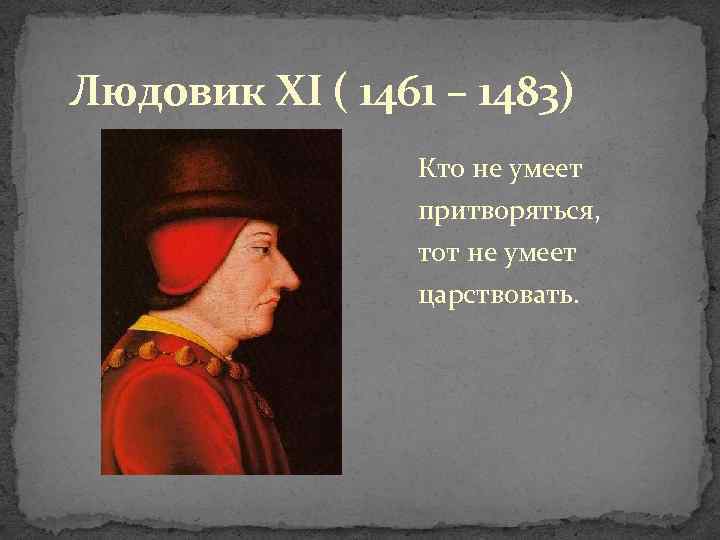 Людовик XI ( 1461 – 1483) Кто не умеет притворяться, тот не умеет царствовать.