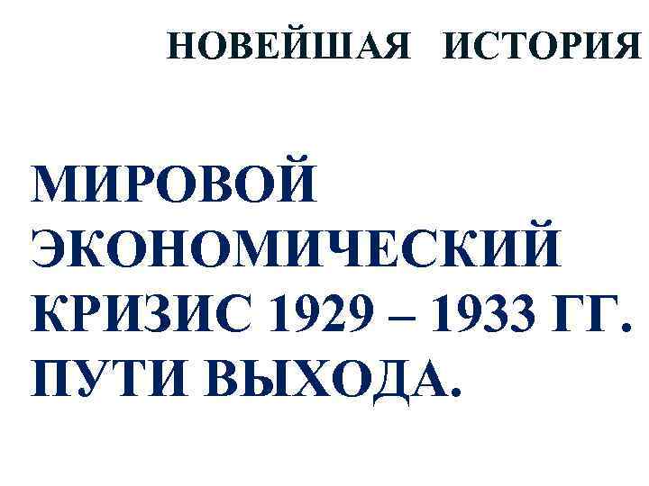 НОВЕЙШАЯ ИСТОРИЯ МИРОВОЙ ЭКОНОМИЧЕСКИЙ КРИЗИС 1929 – 1933 ГГ. ПУТИ ВЫХОДА. 