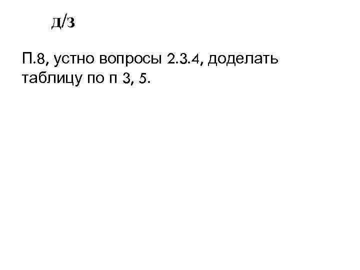д/з П. 8, устно вопросы 2. 3. 4, доделать таблицу по п 3, 5.