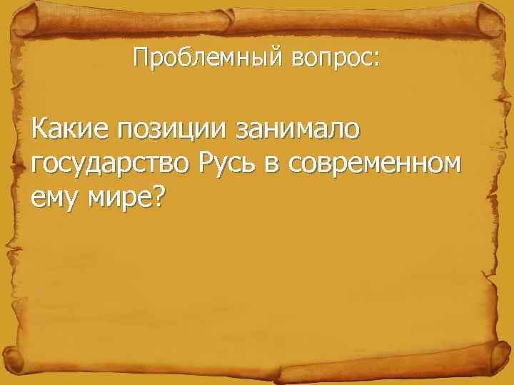 Проблемный вопрос: Какие позиции занимало государство Русь в современном ему мире? 