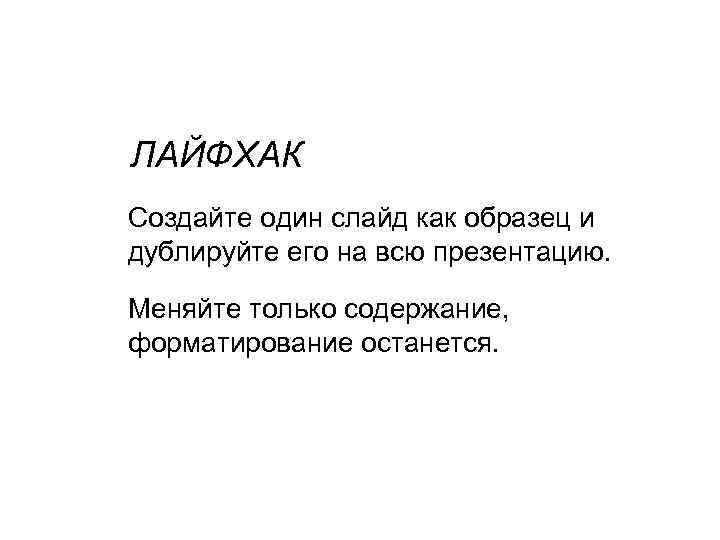 ЛАЙФХАК Создайте один слайд как образец и дублируйте его на всю презентацию. Меняйте только