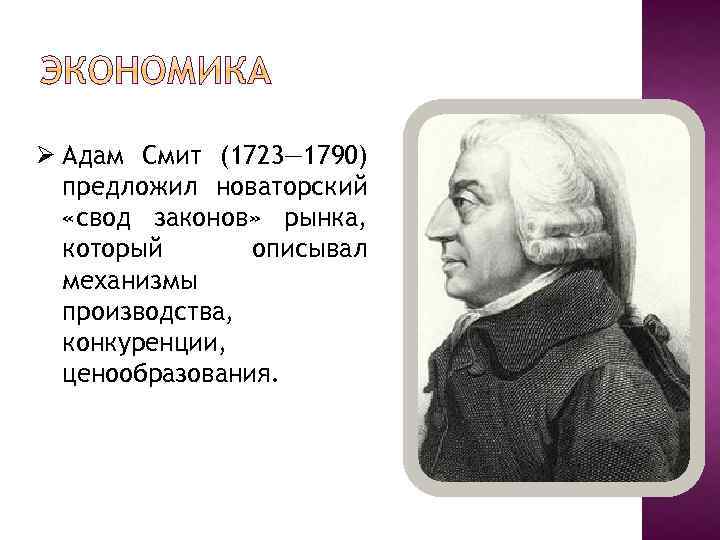 Ø Адам Смит (1723— 1790) предложил новаторский «свод законов» рынка, который описывал механизмы производства,