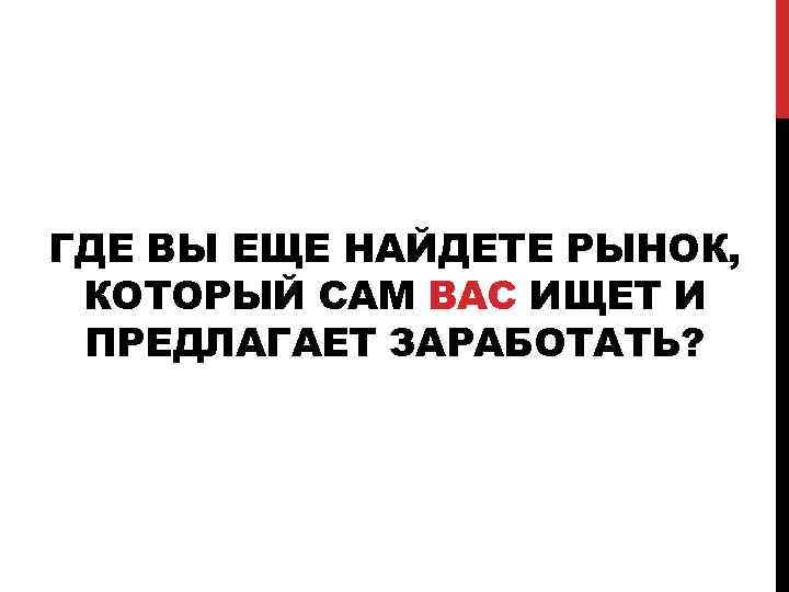 ГДЕ ВЫ ЕЩЕ НАЙДЕТЕ РЫНОК, КОТОРЫЙ САМ ВАС ИЩЕТ И ПРЕДЛАГАЕТ ЗАРАБОТАТЬ? 