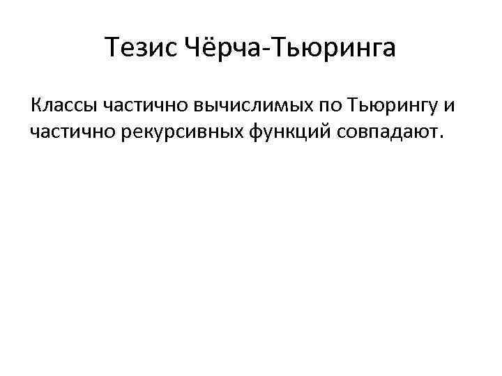 Тезис Чёрча-Тьюринга Классы частично вычислимых по Тьюрингу и частично рекурсивных функций совпадают. 